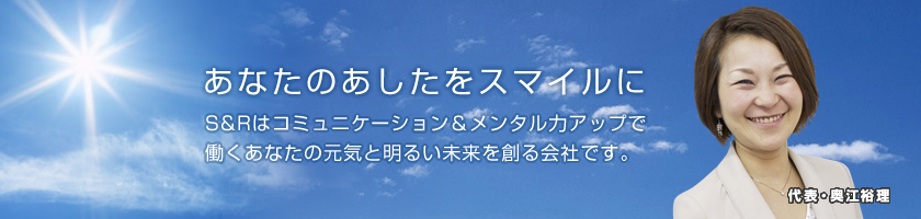 S&Rはコミュニケーション＆メンタル力アップで働くあなたの元気と明るい未来を創る会社です。
