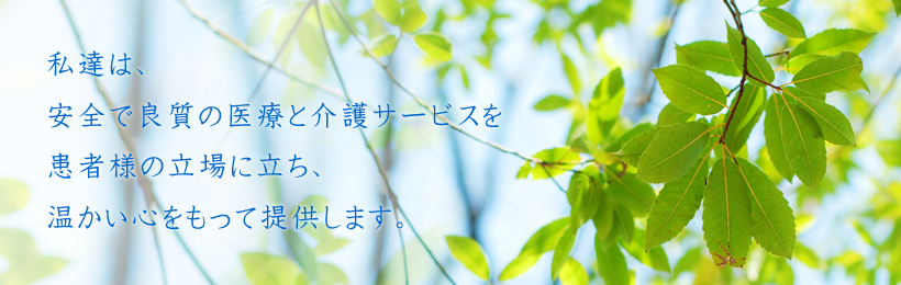 私たちは安全で良質の医療、介護サービスを患者様の立場に立ち、温かい心をもって提供します。